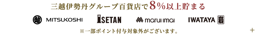 三越伊勢丹グループ百貨店で8%以上貯まる※一部ポイント付与対象外がございます。