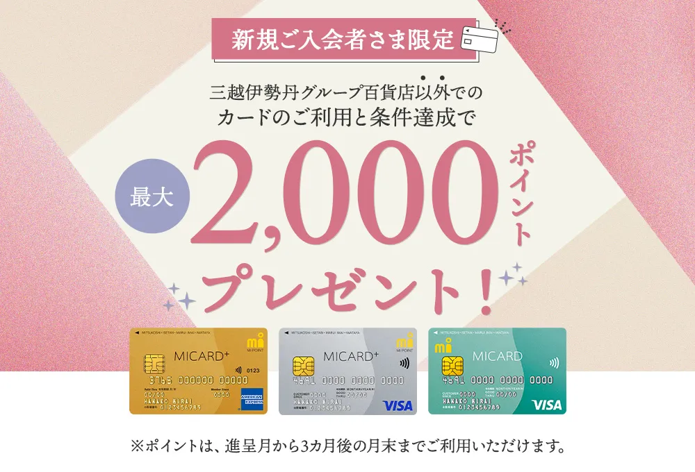 新規ご入会者さま限定 三越伊勢丹グループ百貨店以外でのカードのご利用と条件達成で最大2,000ポイントプレゼント!※ポイントは、進呈月から3カ月後の月末までご利用いただけます。