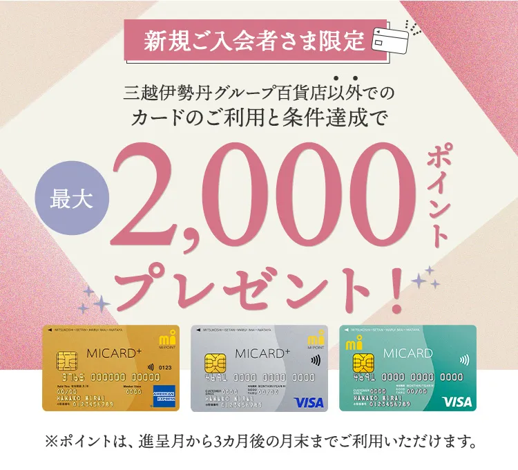 新規ご入会者さま限定 三越伊勢丹グループ百貨店以外でのカードのご利用と条件達成で最大2,000ポイントプレゼント!※ポイントは、進呈月から3カ月後の月末までご利用いただけます。