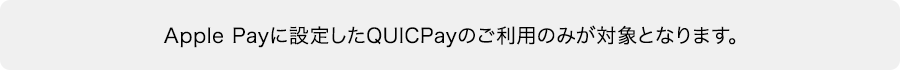 Apple Payに設定したQUICPayのご利用のみが対象となります。