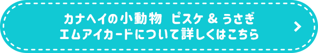 カナヘイの小動物 ピスケ&うさぎ エムアイカードについて 詳しくはこちら