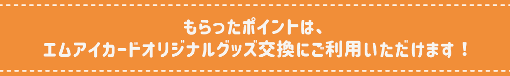 もらったポイントは、 エムアイカードオリジナルグッズ交換にご利用いただけます！