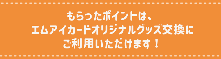 もらったポイントは、 エムアイカードオリジナルグッズ交換にご利用いただけます！