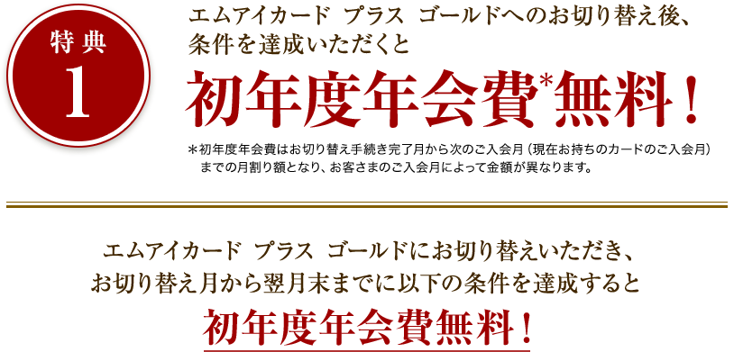 特典1：エムアイカード プラス ゴールドへのお切り替え後、条件を達成いただくと初年度年会費無料！