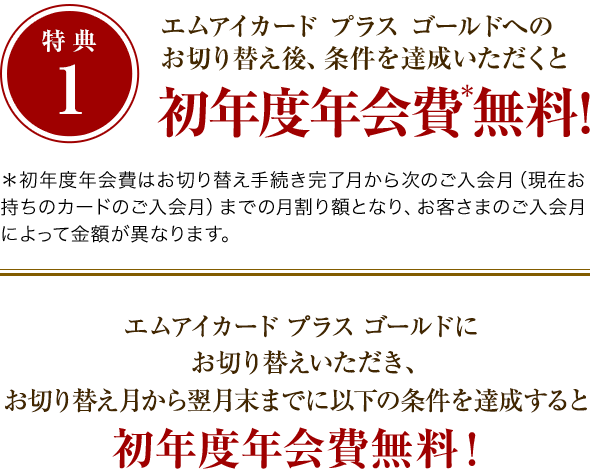 特典1：エムアイカード プラス ゴールドへのお切り替え後、条件を達成いただくと初年度年会費無料！