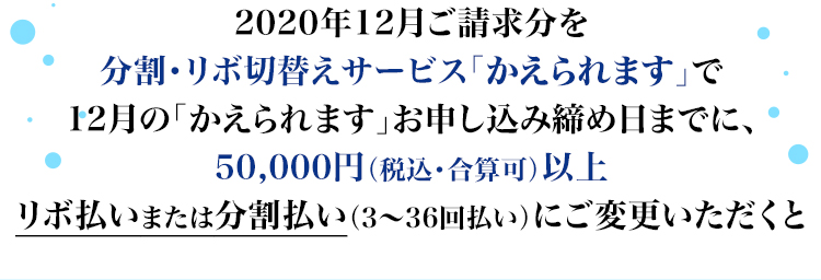 2019年12月ご請求分を「かえられます」で50,000円(税込)以上リボ払いまたは分割払い(3~36回払い)にご変更いただくと