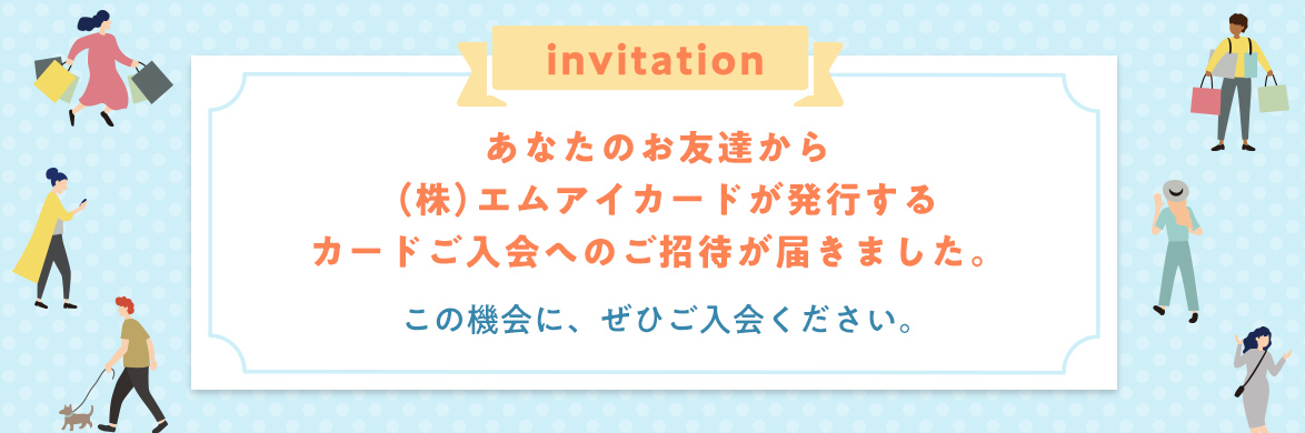 invitation あなたのお友達から（株）エムアイカードが発行するカードご入会へのご招待が届きました。この機会に、ぜひご入会ください。