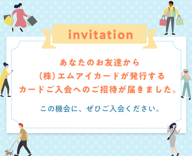 invitation あなたのお友達から（株）エムアイカードが発行するカードご入会へのご招待が届きました。この機会に、ぜひご入会ください。