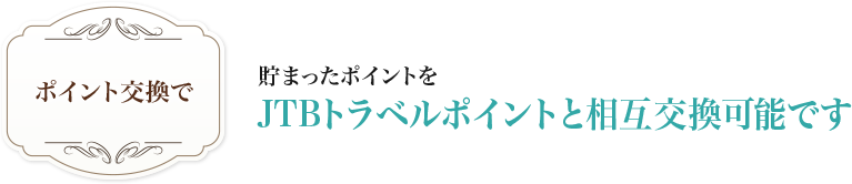 ポイント交換で：貯まったポイントをJTBトラベルポイントと相互交換可能です