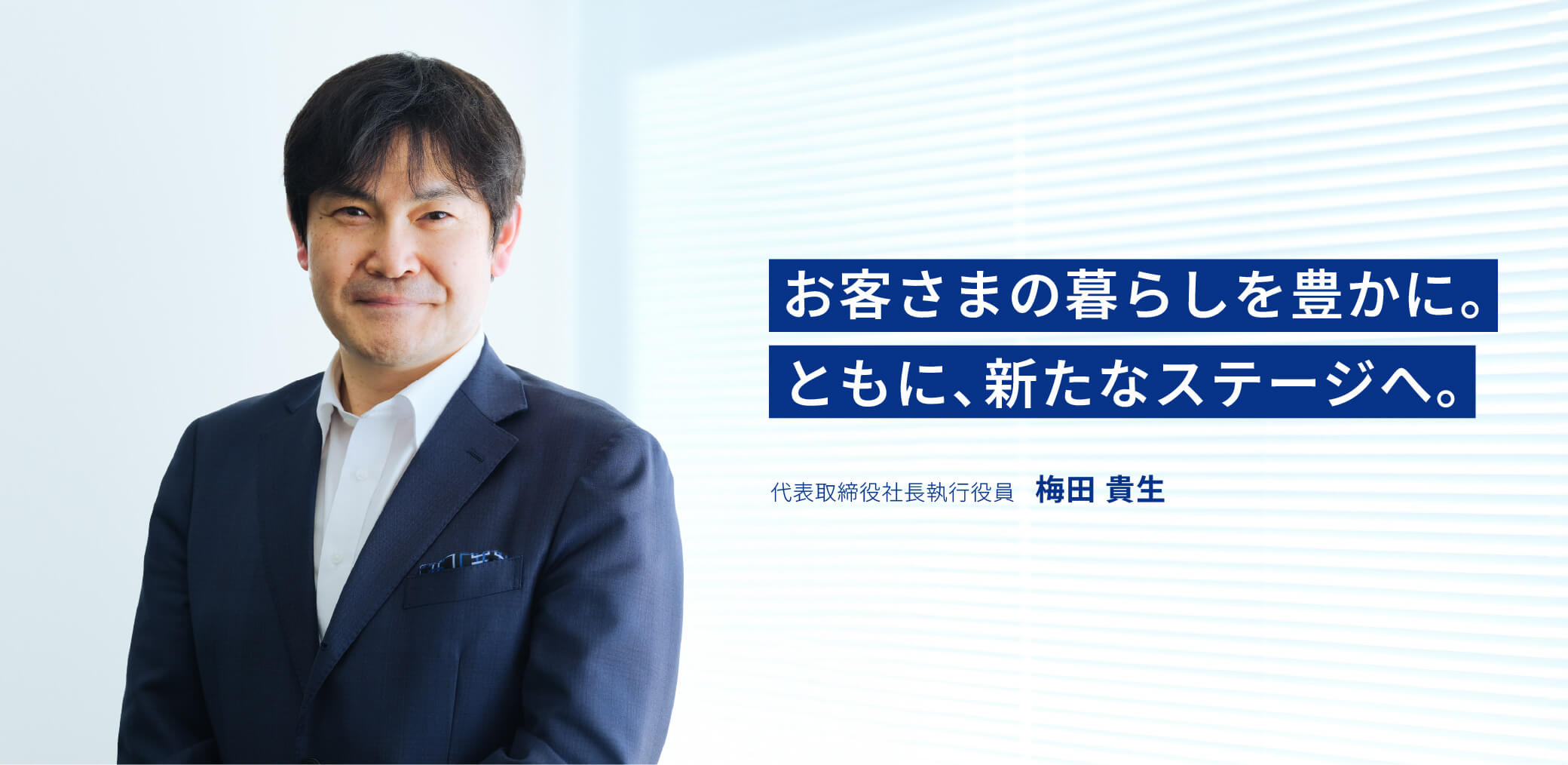 お客さまの暮らしを豊かに。ともに、新たなステージへ。 代表取締役社長梅田 貴生