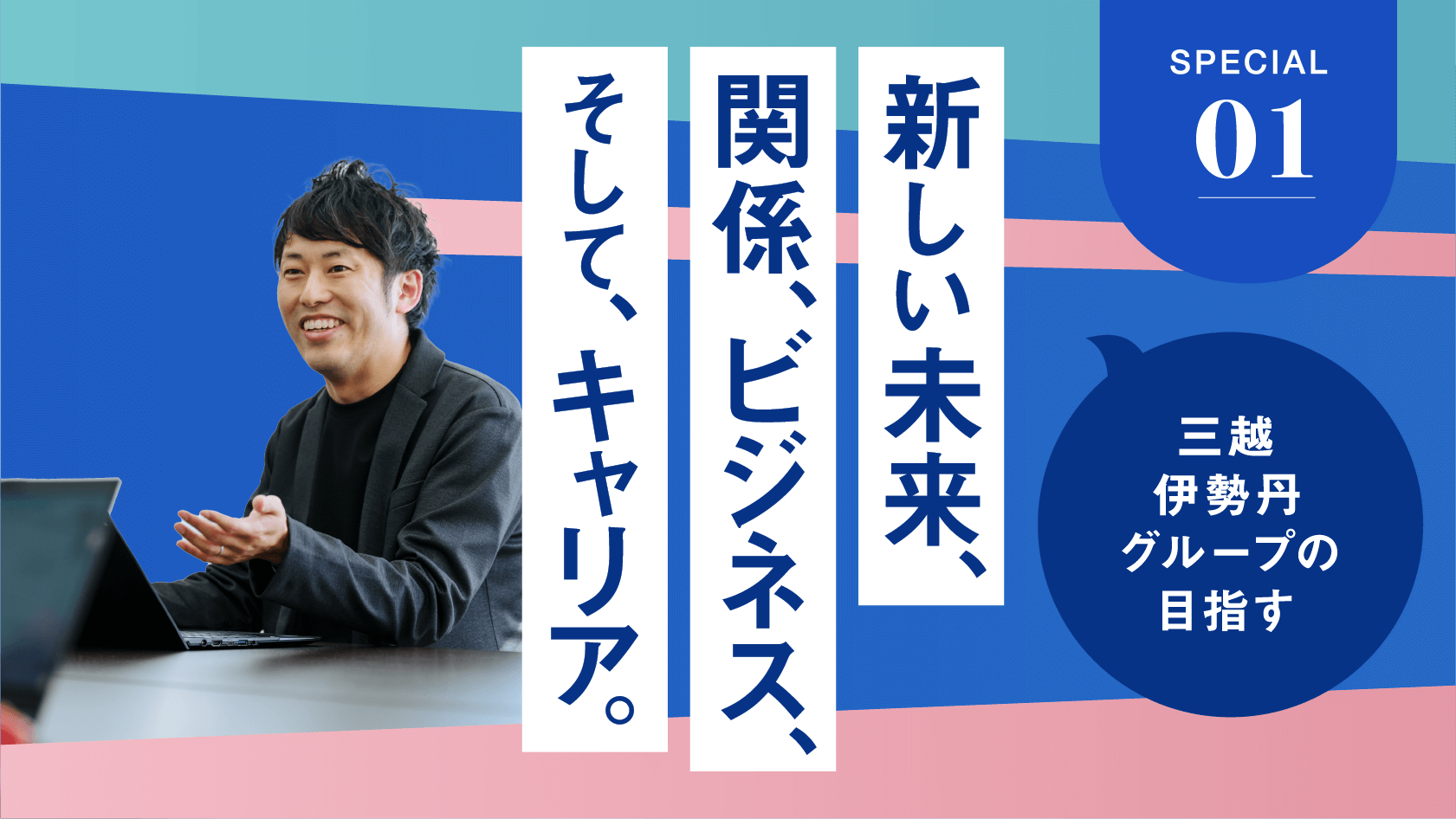 SPECIAL 01 三越伊勢丹グループの目指す新しい未来、関係、ビジネス、そして、キャリア