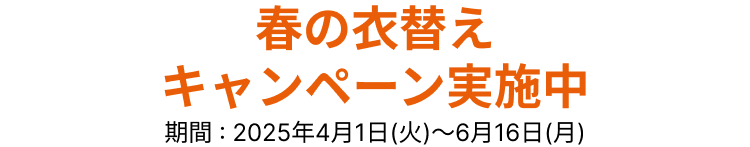 春の衣替えキャンペーン実施中 期間:2025年4月1日(火)~6月16日(月)